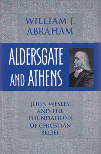 Alders gate and athens : john wesley and the foundations of christian belief