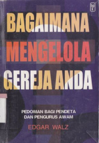 Bagaimana mengelola gereja anda : pedoman bagi pendeta dan pengurus awam : How manager your church a manual of pastors and lay leaders