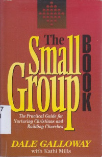 The small group book : the practical guide for nurturing christian and building churches