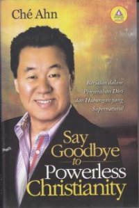 Say Goodbye To Powerless Christianity : Berjalan Dalam Penyerahan Diri Dan Hubungan Yang Supernatural